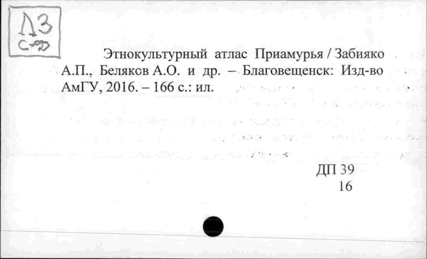 ﻿Этнокультурный атлас Приамурья / Забияко
А.П., Беляков А.О. и др. - Благовещенск: Изд-во АмГУ, 2016. - 166 с.: ил.
ДП39
16